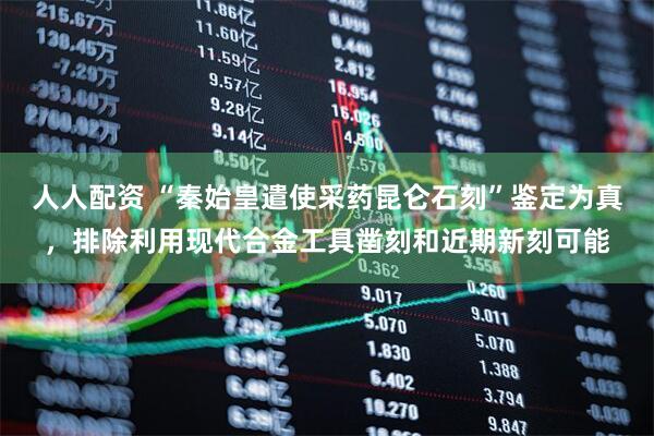 人人配资 “秦始皇遣使采药昆仑石刻”鉴定为真，排除利用现代合金工具凿刻和近期新刻可能