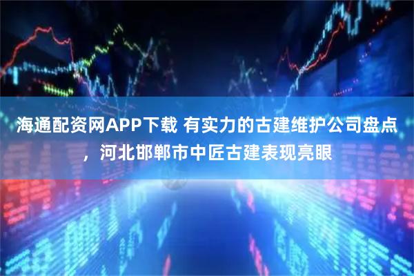 海通配资网APP下载 有实力的古建维护公司盘点，河北邯郸市中匠古建表现亮眼
