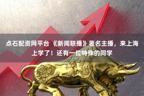 点石配资网平台 《新闻联播》著名主播，来上海上学了！还有一位特殊的同学