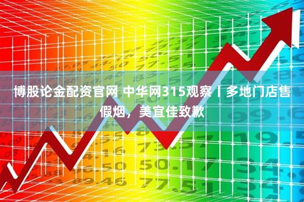 博股论金配资官网 中华网315观察丨多地门店售假烟，美宜佳致歉