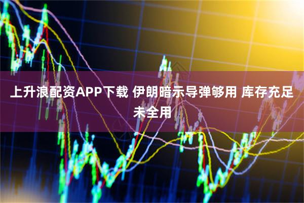 上升浪配资APP下载 伊朗暗示导弹够用 库存充足未全用