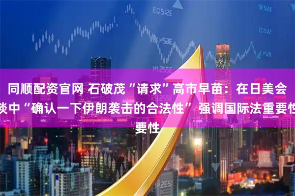 同顺配资官网 石破茂“请求”高市早苗：在日美会谈中“确认一下伊朗袭击的合法性” 强调国际法重要性