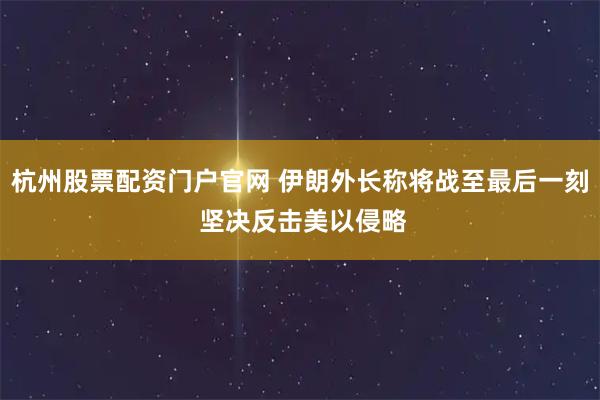 杭州股票配资门户官网 伊朗外长称将战至最后一刻 坚决反击美以侵略