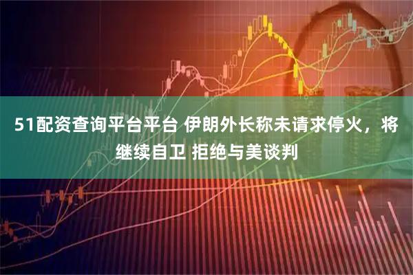 51配资查询平台平台 伊朗外长称未请求停火，将继续自卫 拒绝与美谈判