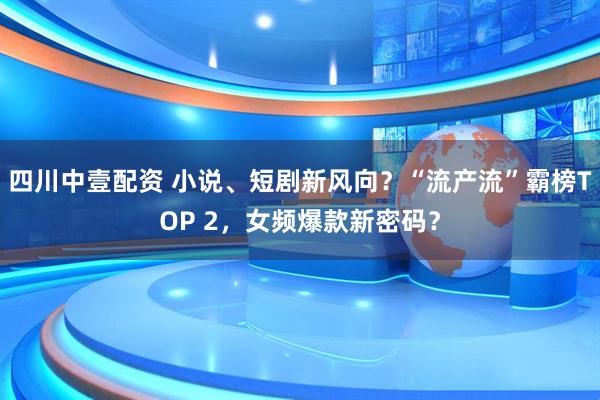 四川中壹配资 小说、短剧新风向？“流产流”霸榜TOP 2，女频爆款新密码？