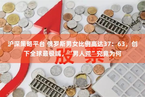 沪深策略平台 俄罗斯男女比例高达37：63，创下全球最极端，“男人荒”究竟为何