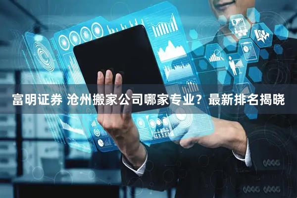 富明证券 沧州搬家公司哪家专业？最新排名揭晓