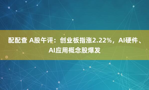 配配查 A股午评：创业板指涨2.22%，AI硬件、AI应用概念股爆发