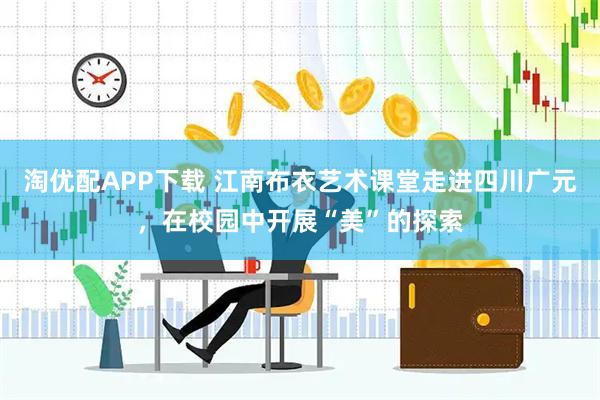 淘优配APP下载 江南布衣艺术课堂走进四川广元，在校园中开展“美”的探索