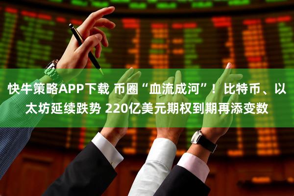 快牛策略APP下载 币圈“血流成河”！比特币、以太坊延续跌势 220亿美元期权到期再添变数