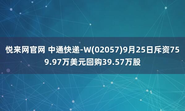 悦来网官网 中通快递-W(02057)9月25日斥资759.97万美元回购39.57万股