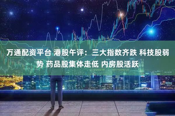 万通配资平台 港股午评：三大指数齐跌 科技股弱势 药品股集体走低 内房股活跃