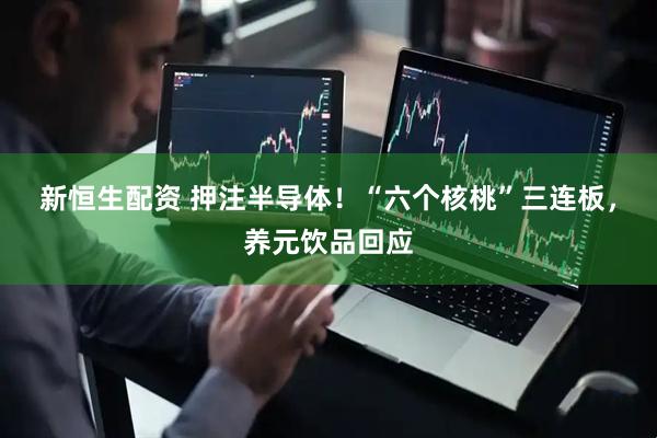新恒生配资 押注半导体！“六个核桃”三连板，养元饮品回应