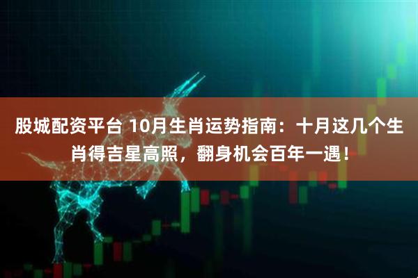 股城配资平台 10月生肖运势指南：十月这几个生肖得吉星高照，翻身机会百年一遇！