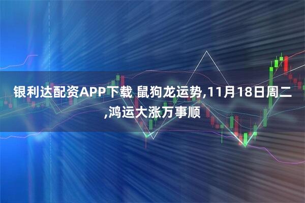 银利达配资APP下载 鼠狗龙运势,11月18日周二,鸿运大涨万事顺