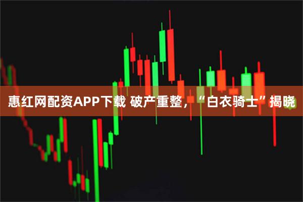 惠红网配资APP下载 破产重整，“白衣骑士”揭晓