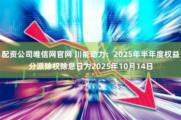 配资公司唯信网官网 川能动力：2025年半年度权益分派除权除息日为2025年10月14日