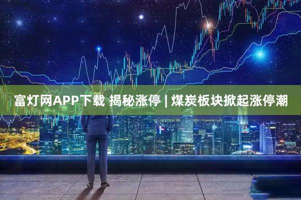 富灯网APP下载 揭秘涨停 | 煤炭板块掀起涨停潮