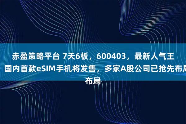 赤盈策略平台 7天6板，600403，最新人气王！国内首款eSIM手机将发售，多家A股公司已抢先布局
