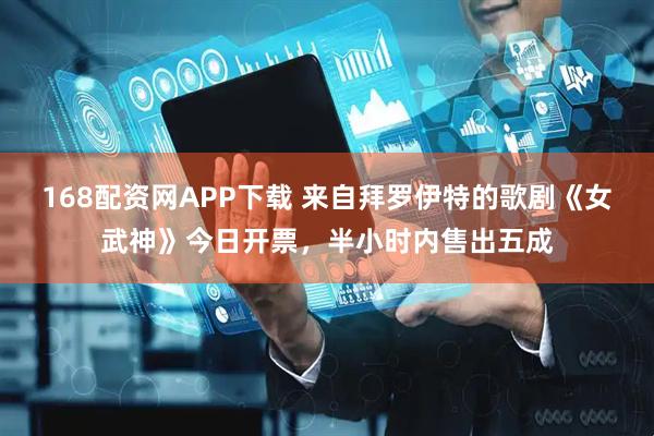 168配资网APP下载 来自拜罗伊特的歌剧《女武神》今日开票，半小时内售出五成