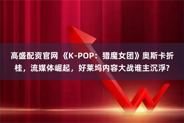 高盛配资官网 《K-POP：猎魔女团》奥斯卡折桂，流媒体崛起，好莱坞内容大战谁主沉浮?