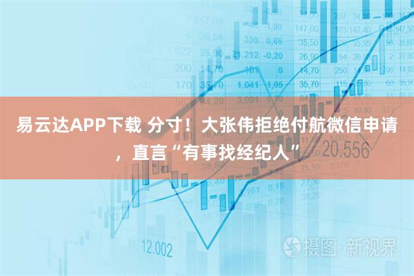 易云达APP下载 分寸！大张伟拒绝付航微信申请，直言“有事找经纪人”