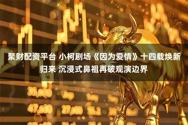 聚财配资平台 小柯剧场《因为爱情》十四载焕新归来 沉浸式鼻祖再破观演边界