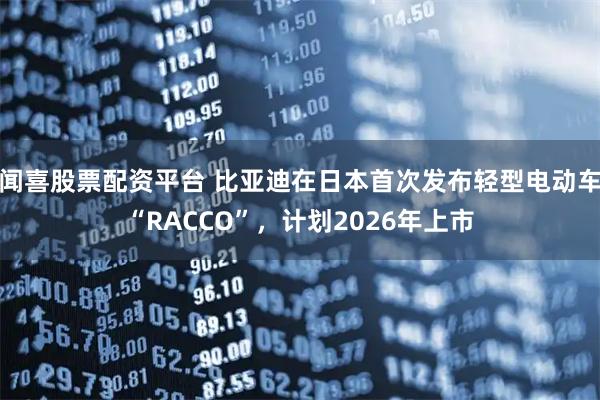 闻喜股票配资平台 比亚迪在日本首次发布轻型电动车“RACCO”，计划2026年上市
