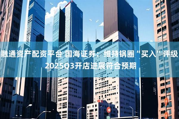 融通资产配资平台 国海证券：维持锅圈“买入”评级 2025Q3开店进展符合预期