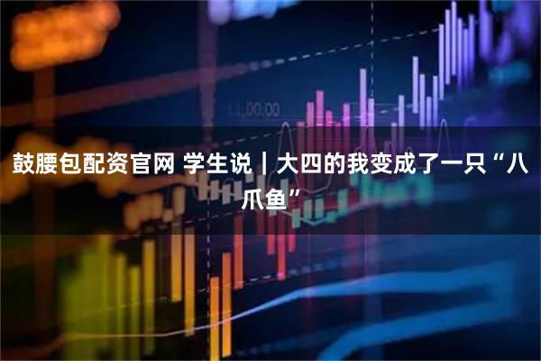 鼓腰包配资官网 学生说｜大四的我变成了一只“八爪鱼”