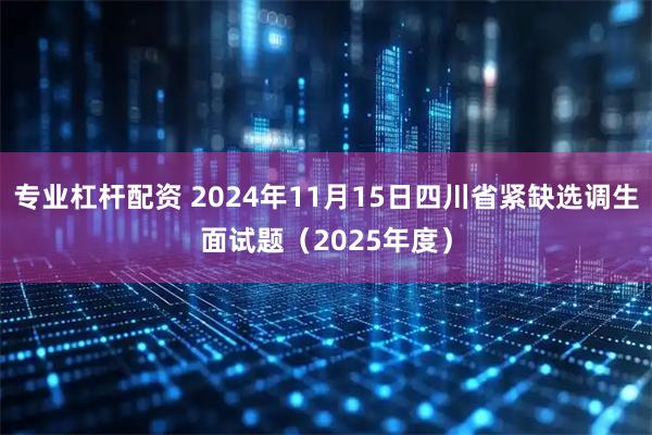 专业杠杆配资 2024年11月15日四川省紧缺选调生面试题（2025年度）