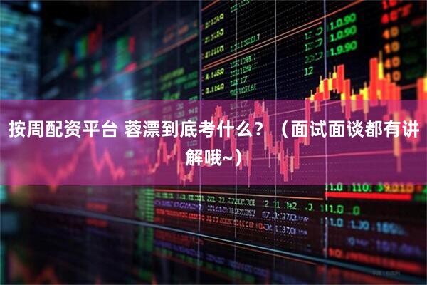 按周配资平台 蓉漂到底考什么？（面试面谈都有讲解哦~）
