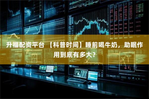 升福配资平台 【科普时间】睡前喝牛奶，助眠作用到底有多大？