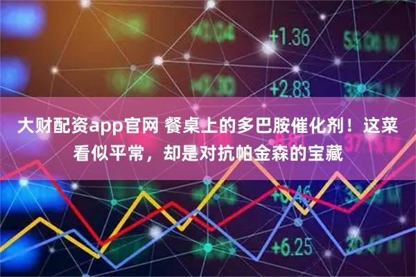 大财配资app官网 餐桌上的多巴胺催化剂！这菜看似平常，却是对抗帕金森的宝藏
