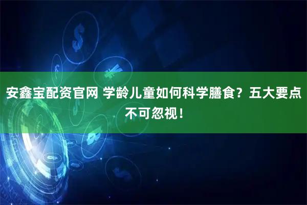 安鑫宝配资官网 学龄儿童如何科学膳食？五大要点不可忽视！