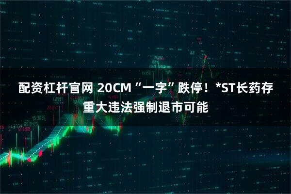 配资杠杆官网 20CM“一字”跌停！*ST长药存重大违法强制退市可能