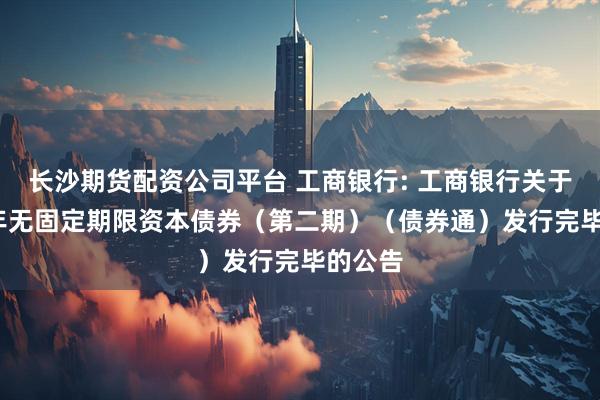 长沙期货配资公司平台 工商银行: 工商银行关于2025年无固定期限资本债券（第二期）（债券通）发行完毕的公告