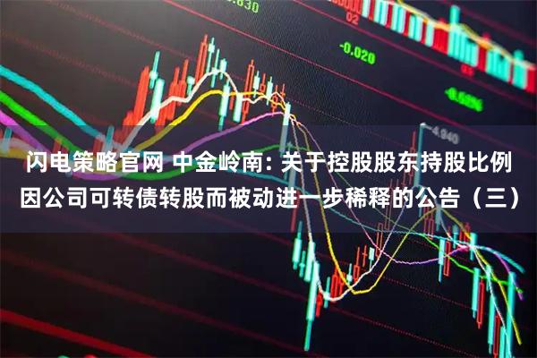 闪电策略官网 中金岭南: 关于控股股东持股比例因公司可转债转股而被动进一步稀释的公告（三）