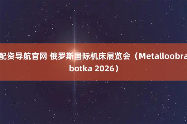 配资导航官网 俄罗斯国际机床展览会（Metalloobrabotka 2026）