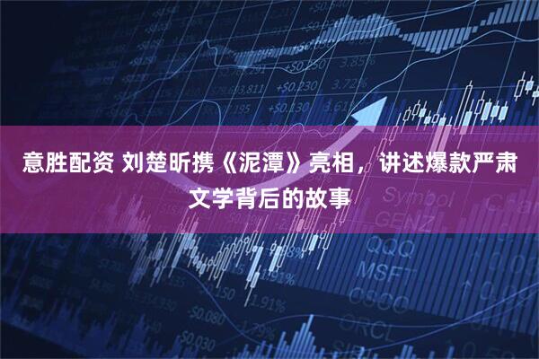 意胜配资 刘楚昕携《泥潭》亮相，讲述爆款严肃文学背后的故事