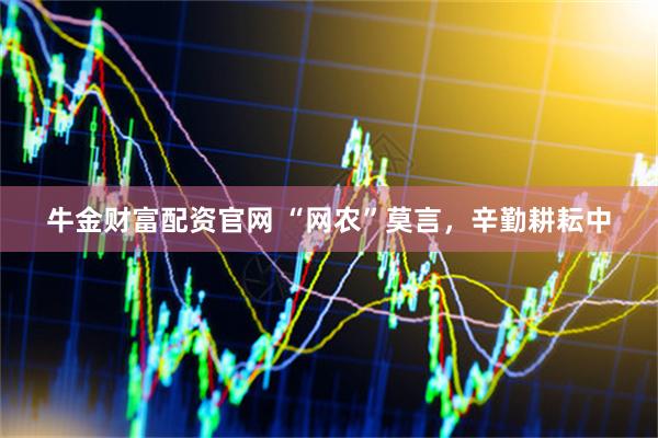 牛金财富配资官网 “网农”莫言，辛勤耕耘中