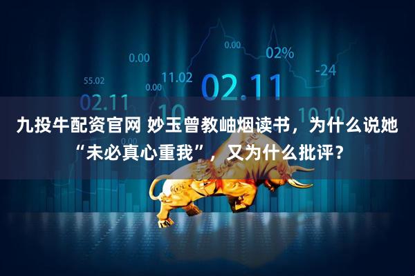九投牛配资官网 妙玉曾教岫烟读书，为什么说她“未必真心重我”，又为什么批评？