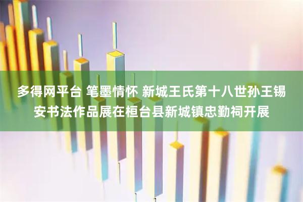 多得网平台 笔墨情怀 新城王氏第十八世孙王锡安书法作品展在桓台县新城镇忠勤祠开展
