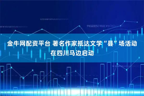 金牛网配资平台 著名作家抵达文学“县”场活动在四川马边启动
