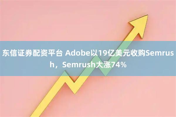 东信证券配资平台 Adobe以19亿美元收购Semrush，Semrush大涨74%