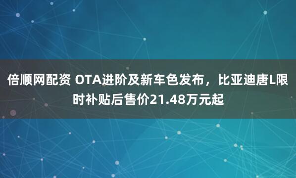 倍顺网配资 OTA进阶及新车色发布，比亚迪唐L限时补贴后售价21.48万元起