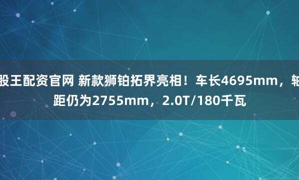 股王配资官网 新款狮铂拓界亮相！车长4695mm，轴距仍为2755mm，2.0T/180千瓦