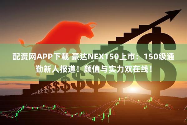 配资网APP下载 豪达NEX150上市：150级通勤新人报道！颜值与实力双在线！