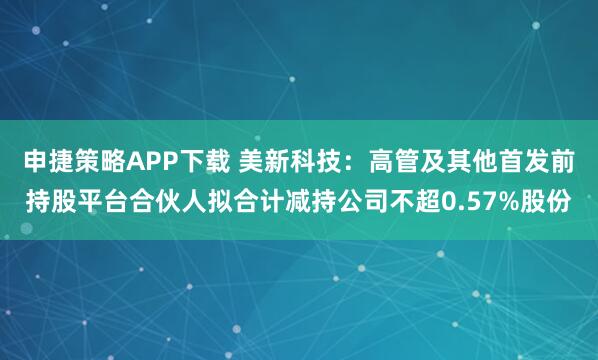 申捷策略APP下载 美新科技:高管及其他首发前持股平台合伙人拟合计减持公司不超0.57%股份