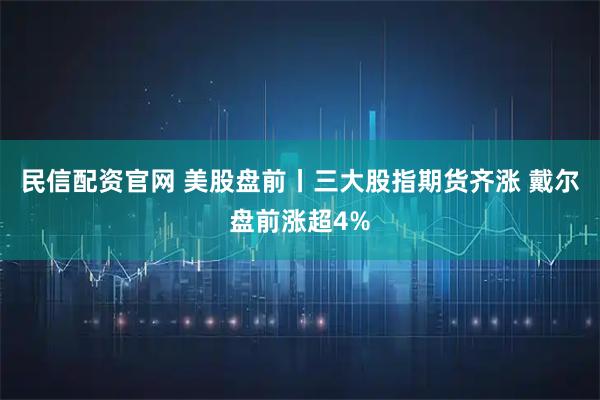 民信配资官网 美股盘前丨三大股指期货齐涨 戴尔盘前涨超4%